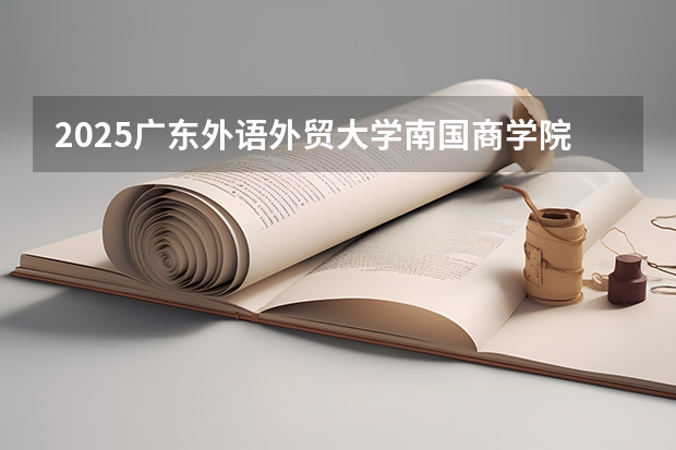 2025广东外语外贸大学南国商学院在广西招生计划预测