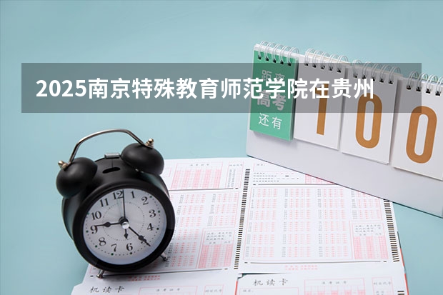 2025南京特殊教育师范学院在贵州招生计划预测