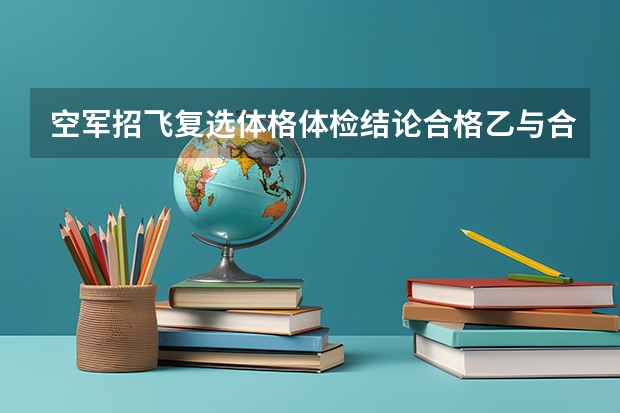 空军招飞复选体格体检结论合格乙与合格有什么区别