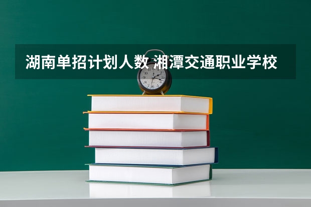 湖南单招计划人数 湘潭交通职业学校招生简章电话公办还是民办地址