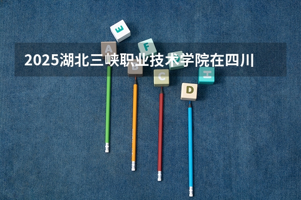 2025湖北三峡职业技术学院在四川招生计划预测