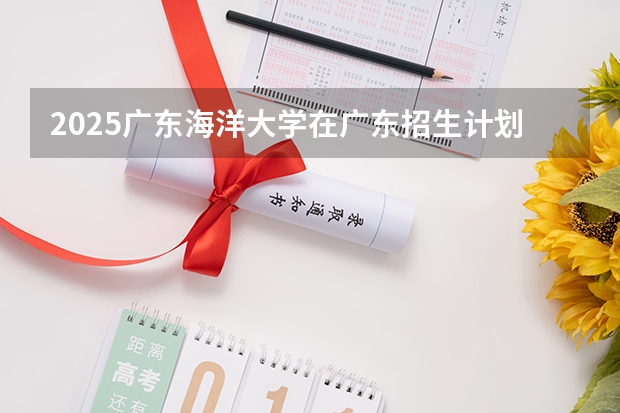 2025广东海洋大学在广东招生计划预测