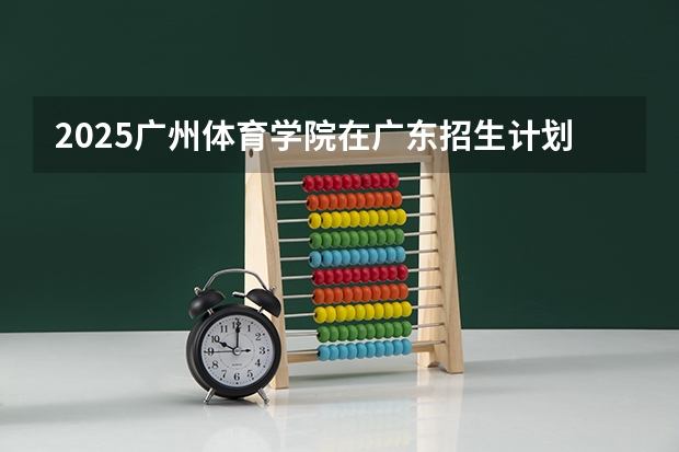 2025广州体育学院在广东招生计划预测