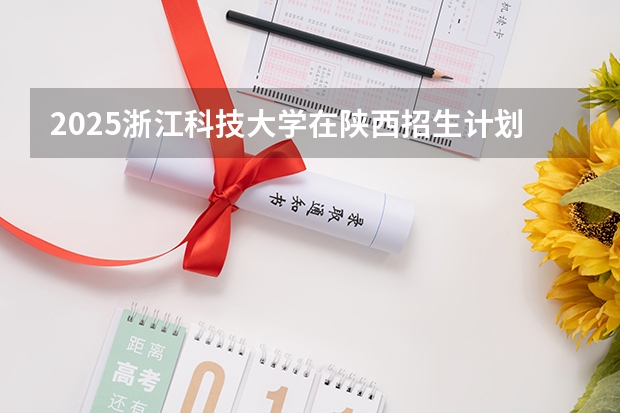 2025浙江科技大学在陕西招生计划预测