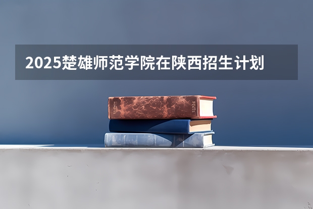 2025楚雄师范学院在陕西招生计划预测