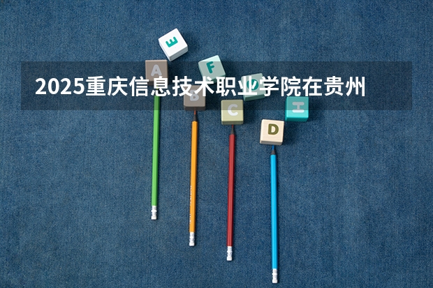 2025重庆信息技术职业学院在贵州招生计划预测