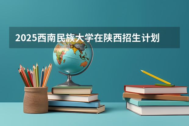 2025西南民族大学在陕西招生计划预测