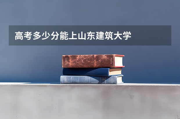 高考多少分能上山东建筑大学
