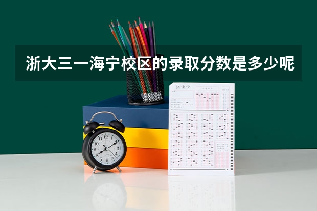 浙大三一海宁校区的录取分数是多少呢？