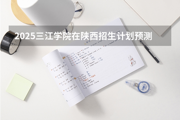 2025三江学院在陕西招生计划预测