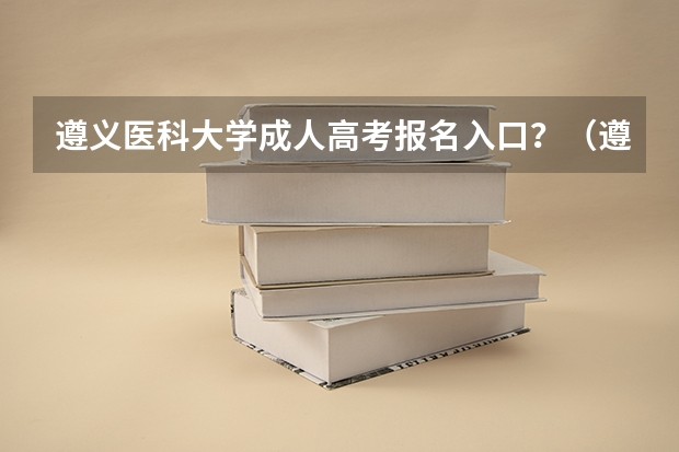 遵义医科大学成人高考报名入口？（遵义医科大学医学与科技学院成人高考报名入口？）