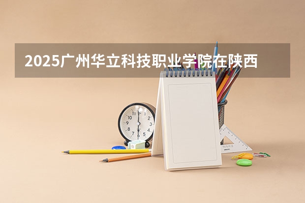 2025广州华立科技职业学院在陕西招生计划预测