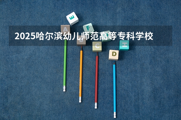2025哈尔滨幼儿师范高等专科学校在陕西招生计划预测