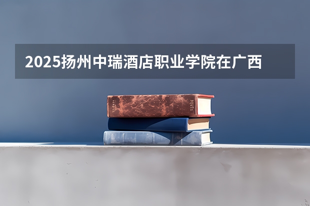2025扬州中瑞酒店职业学院在广西招生计划预测