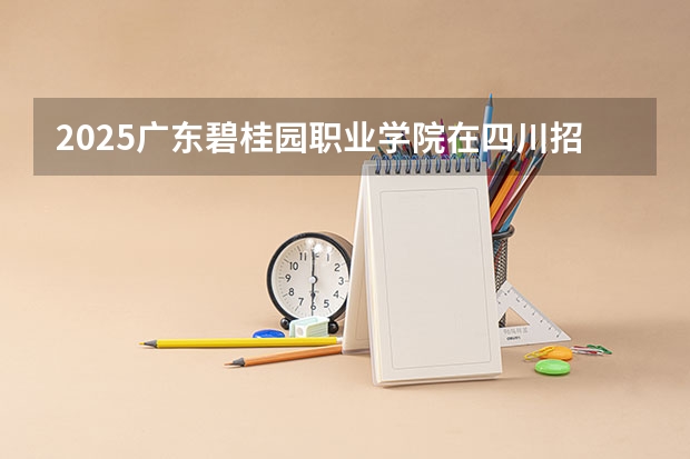 2025广东碧桂园职业学院在四川招生计划预测