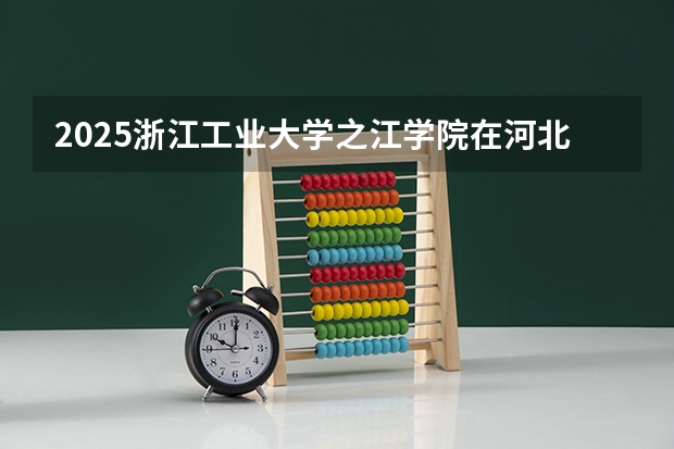 2025浙江工业大学之江学院在河北招生计划预测