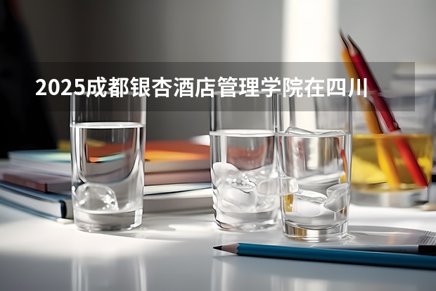 2025成都银杏酒店管理学院在四川招生计划预测