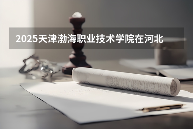 2025天津渤海职业技术学院在河北招生计划预测