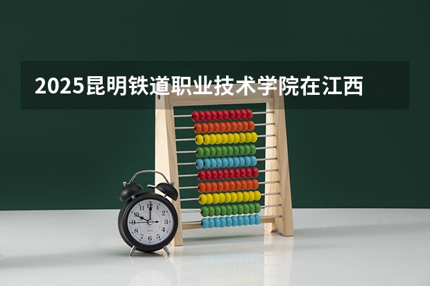 2025昆明铁道职业技术学院在江西招生计划预测