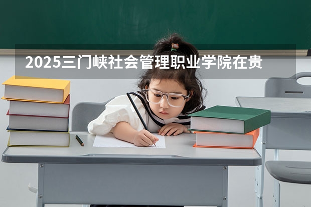 2025三门峡社会管理职业学院在贵州招生计划预测