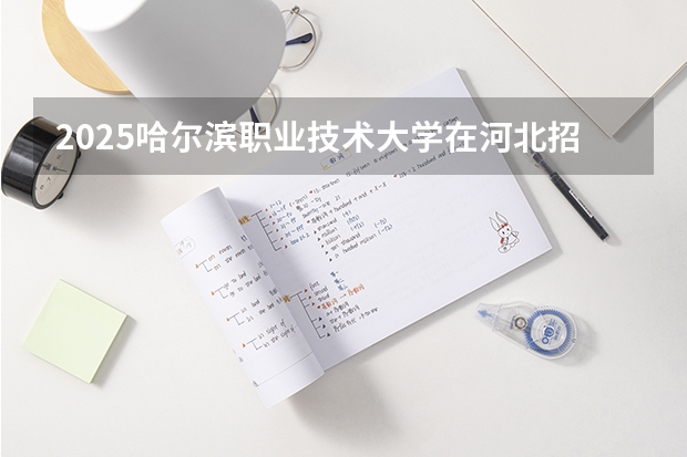 2025哈尔滨职业技术大学在河北招生计划预测