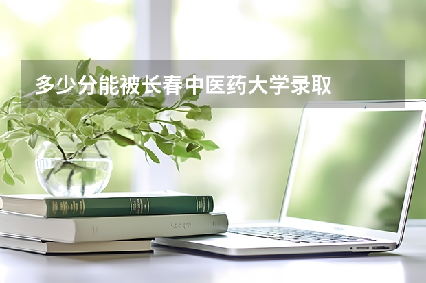 多少分能被长春中医药大学录取