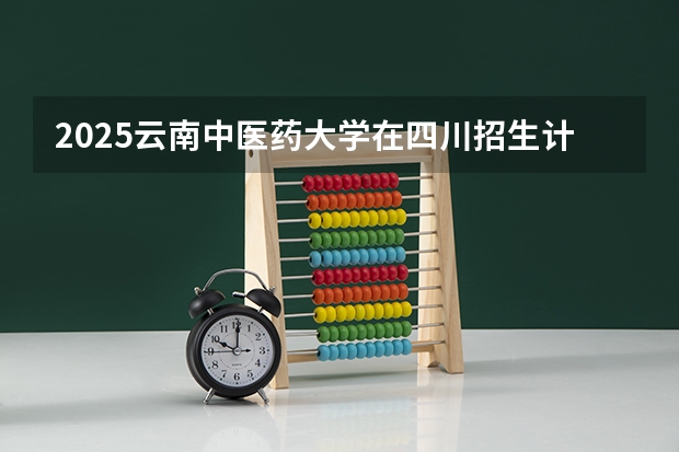 2025云南中医药大学在四川招生计划预测