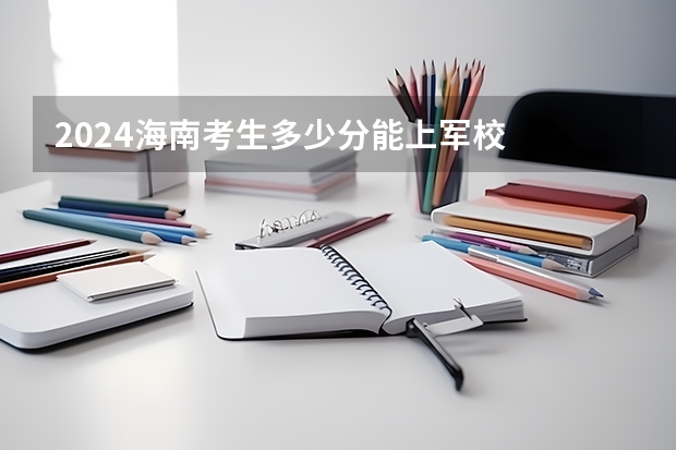 2024海南考生多少分能上军校