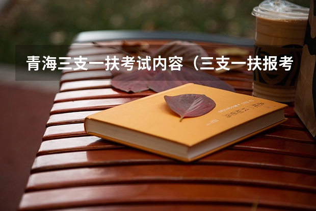 青海三支一扶考试内容（三支一扶报考条件青海）