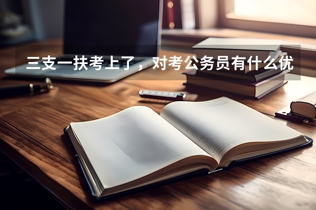 三支一扶考上了，对考公务员有什么优势么？文山地区