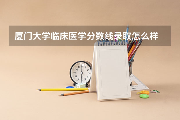 厦门大学临床医学分数线录取怎么样