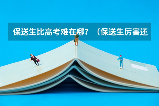 保送生比高考难在哪？（保送生厉害还是高考生厉害）