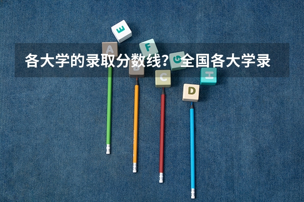 各大学的录取分数线？ 全国各大学录取分数线一览表