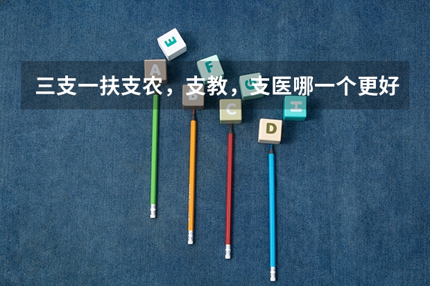 三支一扶支农，支教，支医哪一个更好？工作又有哪些区别？