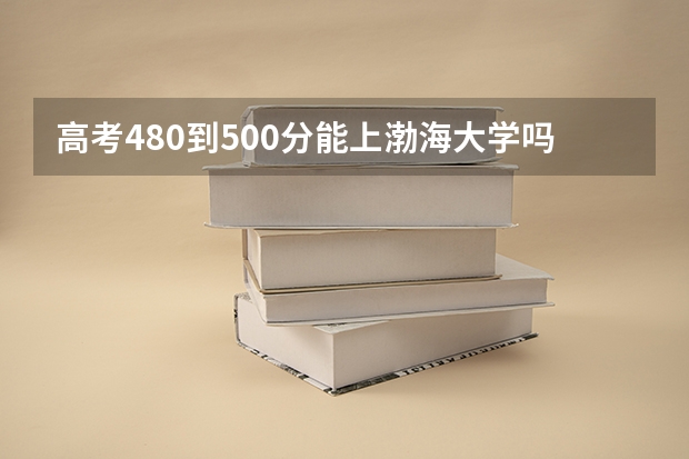 高考480到500分能上渤海大学吗