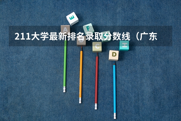 211大学最新排名录取分数线（广东211分数线）