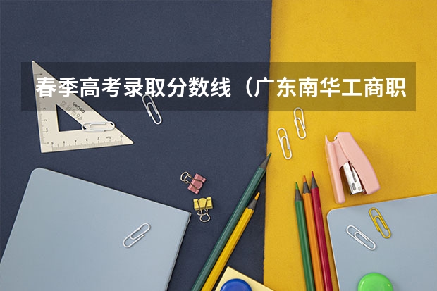 春季高考录取分数线（广东南华工商职业学院春季高考排位）