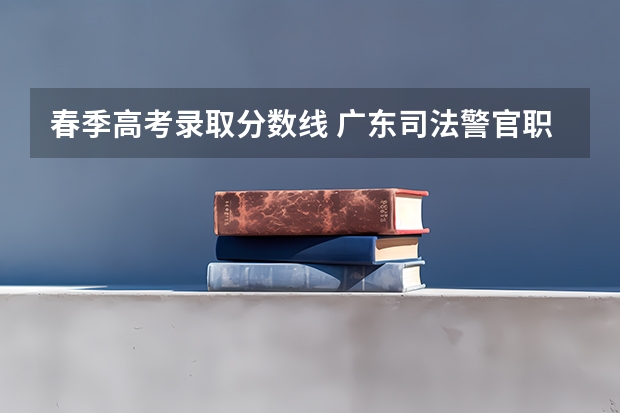 春季高考录取分数线 广东司法警官职业学院春季高考录取线