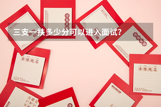 三支一扶多少分可以进入面试？