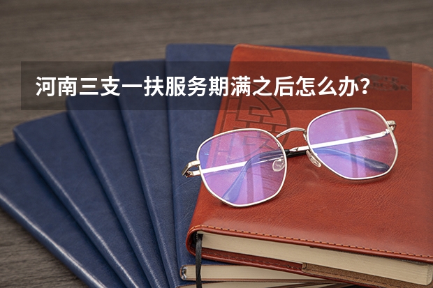 河南三支一扶服务期满之后怎么办？