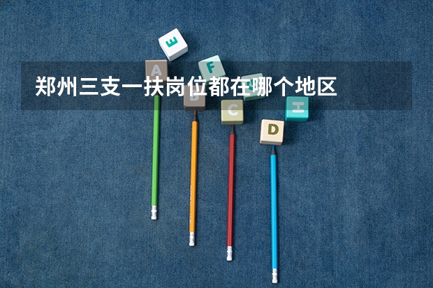 郑州三支一扶岗位都在哪个地区