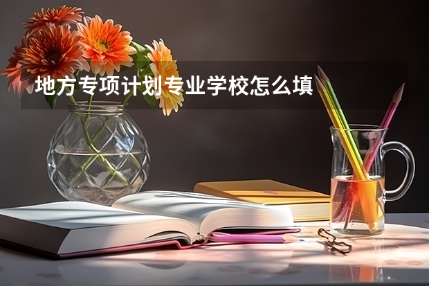 地方专项计划专业学校怎么填