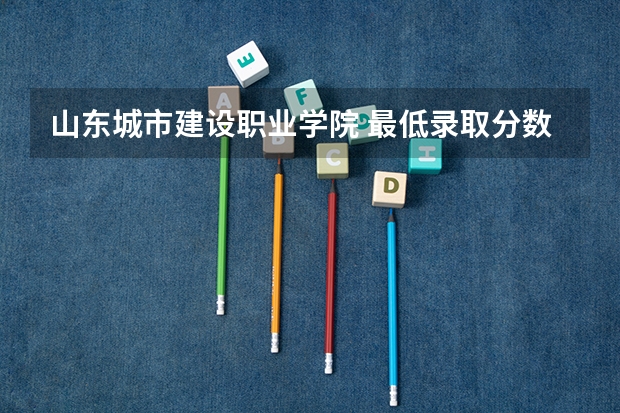 山东城市建设职业学院 最低录取分数线是多少 在线等