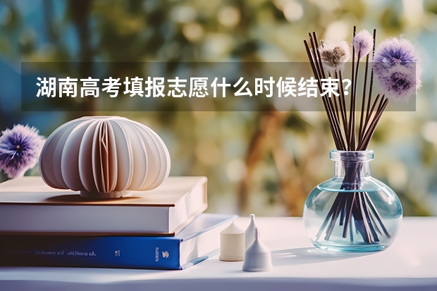 湖南高考填报志愿什么时候结束？