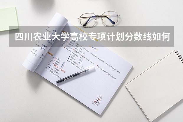 四川农业大学高校专项计划分数线如何?