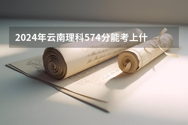 2024年云南理科574分能考上什么大学？