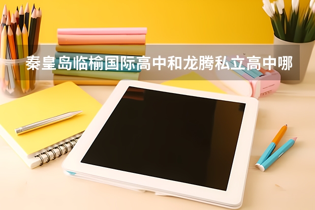 秦皇岛临榆国际高中和龙腾私立高中哪个好