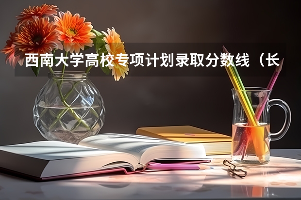 西南大学高校专项计划录取分数线（长春大学分数线）
