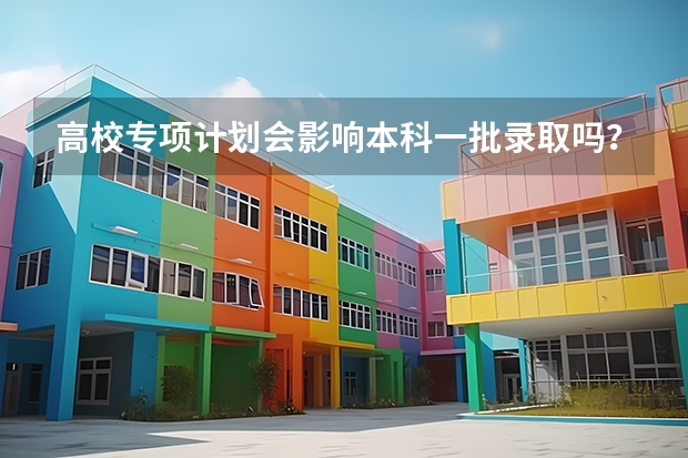 高校专项计划会影响本科一批录取吗？