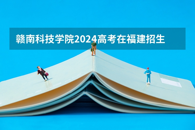 赣南科技学院2024高考在福建招生计划介绍